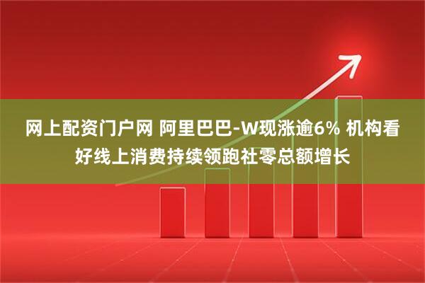 网上配资门户网 阿里巴巴-W现涨逾6% 机构看好线上消费持续领跑社零总额增长