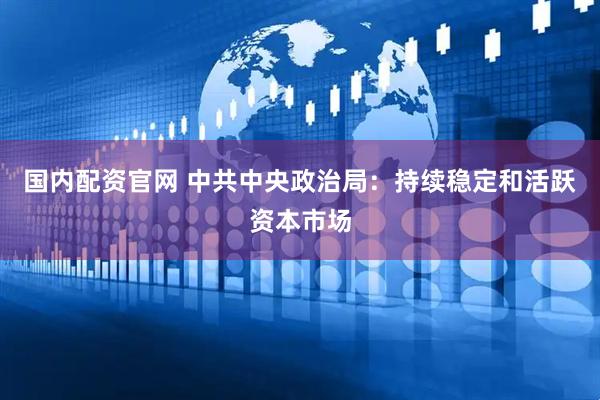 国内配资官网 中共中央政治局：持续稳定和活跃资本市场