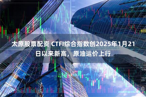 太原股票配资 CTFI综合指数创2025年1月21日以来新高，原油运价上行