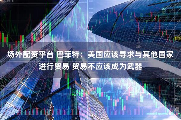场外配资平台 巴菲特：美国应该寻求与其他国家进行贸易 贸易不应该成为武器