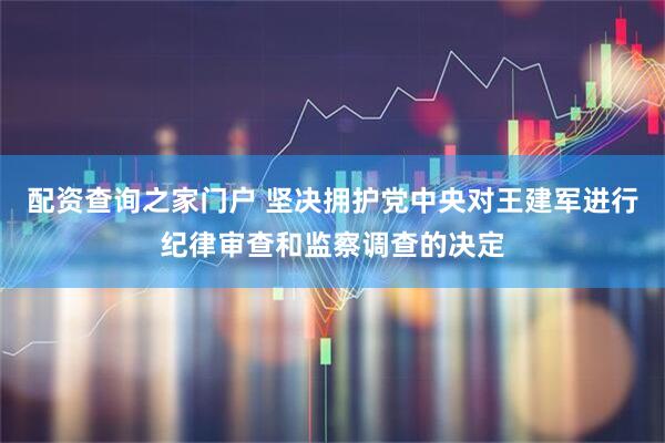 配资查询之家门户 坚决拥护党中央对王建军进行纪律审查和监察调查的决定