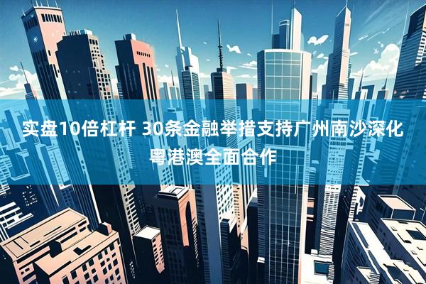 实盘10倍杠杆 30条金融举措支持广州南沙深化粤港澳全面合作