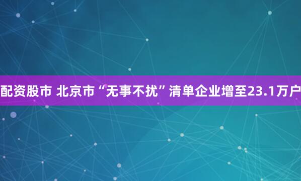 配资股市 北京市“无事不扰”清单企业增至23.1万户