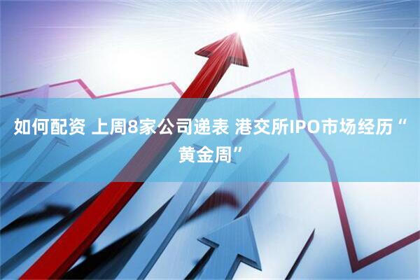 如何配资 上周8家公司递表 港交所IPO市场经历“黄金周”