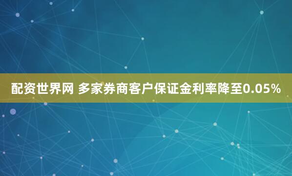 配资世界网 多家券商客户保证金利率降至0.05%