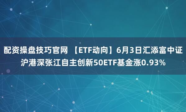 配资操盘技巧官网 【ETF动向】6月3日汇添富中证沪港深张江自主创新50ETF基金涨0.93%