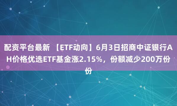 配资平台最新 【ETF动向】6月3日招商中证银行AH价格优选ETF基金涨2.15%，份额减少200万份