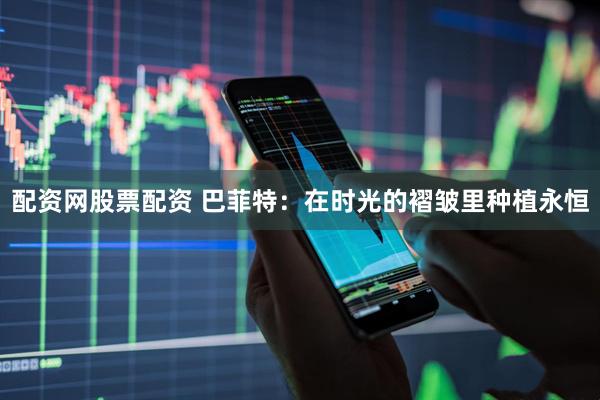 配资网股票配资 巴菲特：在时光的褶皱里种植永恒