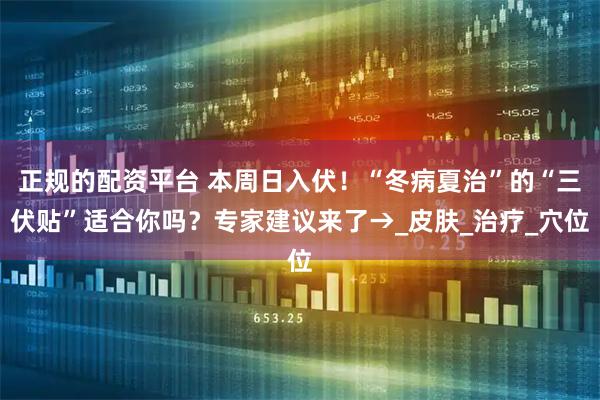 正规的配资平台 本周日入伏！“冬病夏治”的“三伏贴”适合你吗？专家建议来了→_皮肤_治疗_穴位