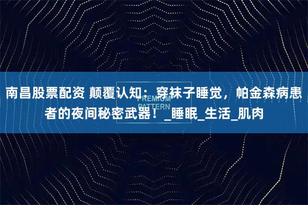南昌股票配资 颠覆认知：穿袜子睡觉，帕金森病患者的夜间秘密武器！_睡眠_生活_肌肉