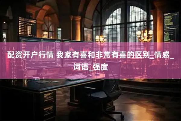 配资开户行情 我家有喜和非常有喜的区别_情感_词语_强度