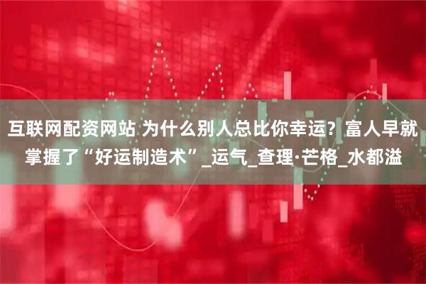 互联网配资网站 为什么别人总比你幸运？富人早就掌握了“好运制造术”_运气_查理·芒格_水都溢
