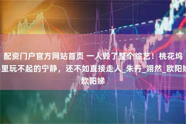 配资门户官方网站首页 一人毁了整个综艺！桃花坞5里玩不起的宁静，还不如直接走人_朱丹_翊然_欧阳娣