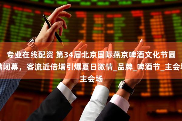 专业在线配资 第34届北京国际燕京啤酒文化节圆满闭幕，客流近倍增引爆夏日激情_品牌_啤酒节_主会场