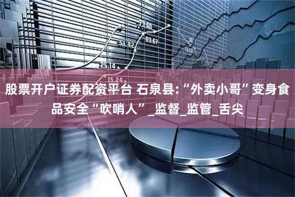 股票开户证券配资平台 石泉县:“外卖小哥”变身食品安全“吹哨人”_监督_监管_舌尖