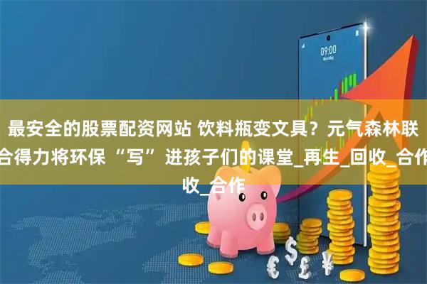 最安全的股票配资网站 饮料瓶变文具？元气森林联合得力将环保 “写” 进孩子们的课堂_再生_回收_合作