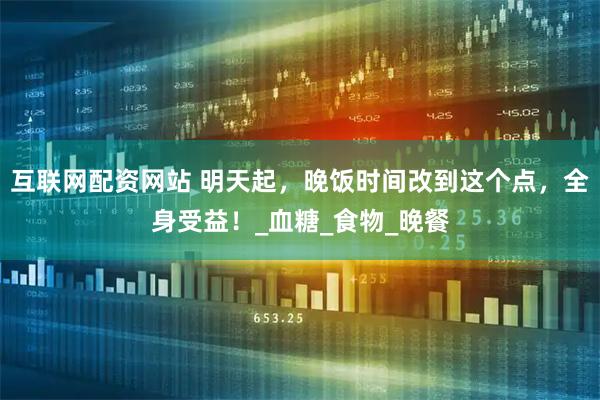 互联网配资网站 明天起，晚饭时间改到这个点，全身受益！_血糖_食物_晚餐