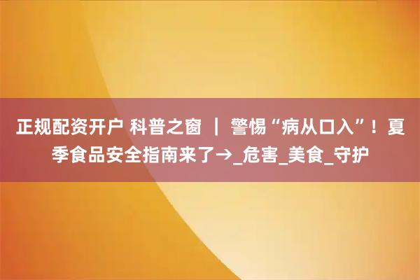 正规配资开户 科普之窗 ｜ 警惕“病从口入”！夏季食品安全指南来了→_危害_美食_守护