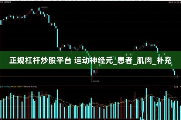 正规杠杆炒股平台 运动神经元_患者_肌肉_补充