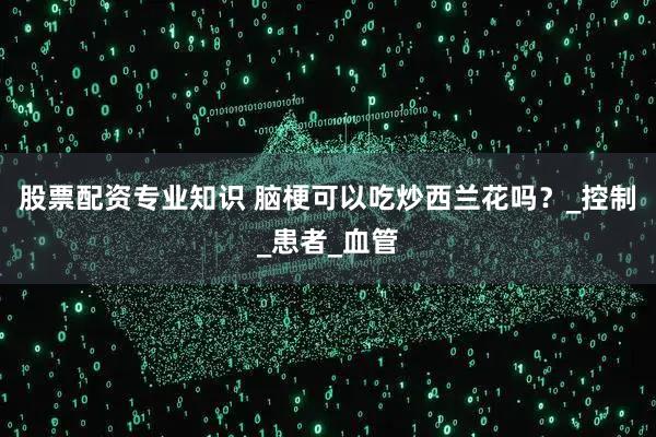 股票配资专业知识 脑梗可以吃炒西兰花吗？_控制_患者_血管