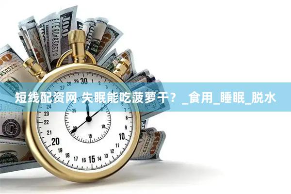 短线配资网 失眠能吃菠萝干？_食用_睡眠_脱水
