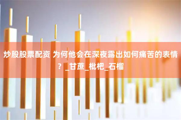 炒股股票配资 为何他会在深夜露出如何痛苦的表情？_甘蔗_枇杷_石榴