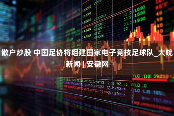 散户炒股 中国足协将组建国家电子竞技足球队_大皖新闻 | 安徽网