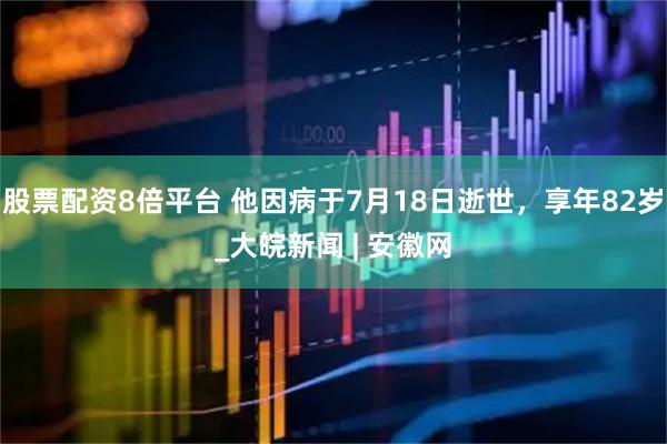 股票配资8倍平台 他因病于7月18日逝世，享年82岁_大皖新闻 | 安徽网