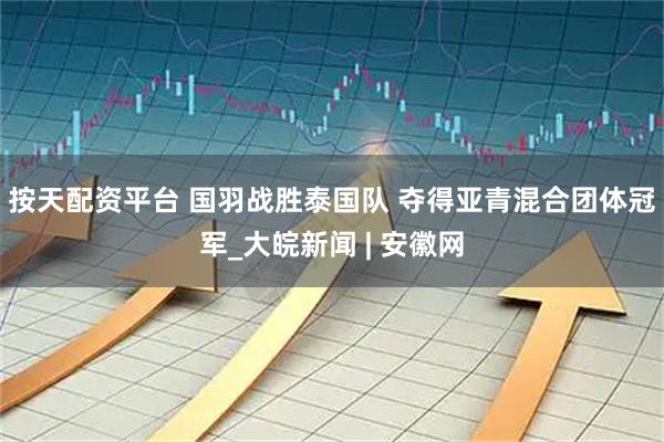按天配资平台 国羽战胜泰国队 夺得亚青混合团体冠军_大皖新闻 | 安徽网