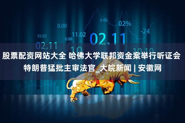股票配资网站大全 哈佛大学联邦资金案举行听证会 特朗普猛批主审法官_大皖新闻 | 安徽网