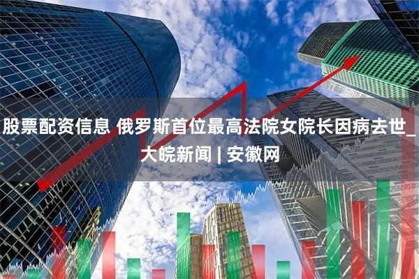 股票配资信息 俄罗斯首位最高法院女院长因病去世_大皖新闻 | 安徽网