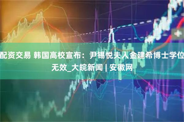 配资交易 韩国高校宣布：尹锡悦夫人金建希博士学位无效_大皖新闻 | 安徽网