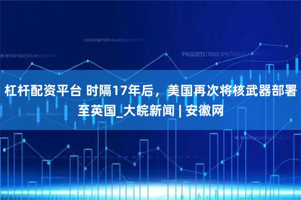 杠杆配资平台 时隔17年后，美国再次将核武器部署至英国_大皖新闻 | 安徽网