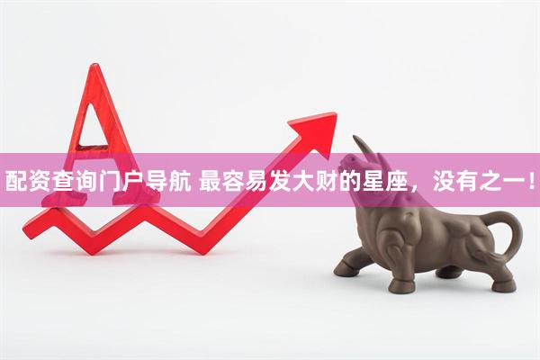 配资查询门户导航 最容易发大财的星座，没有之一！