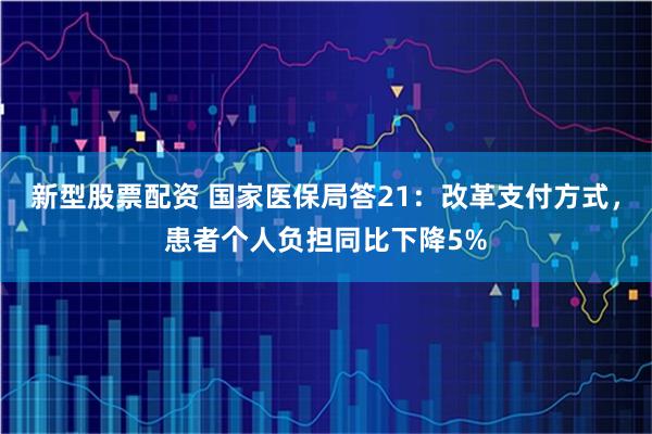 新型股票配资 国家医保局答21：改革支付方式，患者个人负担同比下降5%