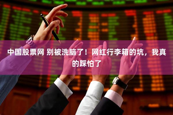 中国股票网 别被洗脑了！网红行李箱的坑，我真的踩怕了