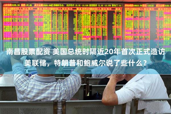 南昌股票配资 美国总统时隔近20年首次正式造访美联储，特朗普和鲍威尔说了些什么？