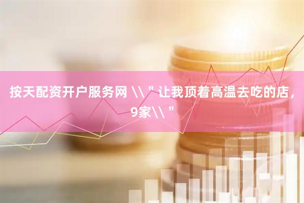 按天配资开户服务网 \＂让我顶着高温去吃的店，9家\＂