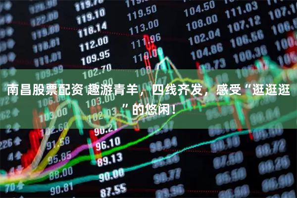 南昌股票配资 趣游青羊，四线齐发，感受“逛逛逛”的悠闲！