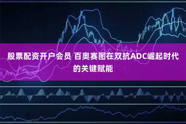 股票配资开户会员 百奥赛图在双抗ADC崛起时代的关键赋能