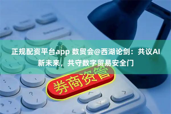 正规配资平台app 数贸会@西湖论剑：共议AI新未来，共守数字贸易安全门