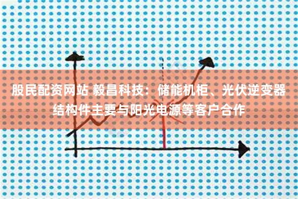 股民配资网站 毅昌科技：储能机柜、光伏逆变器结构件主要与阳光电源等客户合作