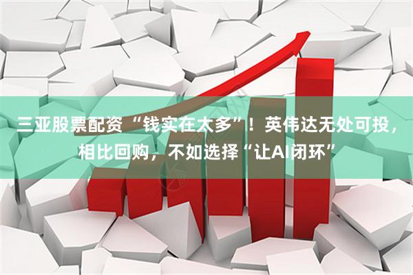 三亚股票配资 “钱实在太多”！英伟达无处可投，相比回购，不如选择“让AI闭环”