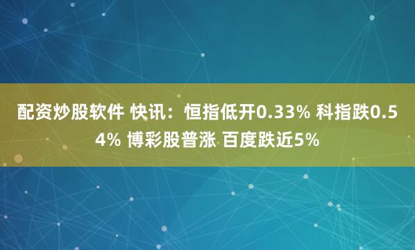 配资炒股软件 快讯：恒指低开0.33% 科指跌0.54% 博彩股普涨 百度跌近5%